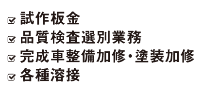 ・試作板金 ・品質検査選別業務 ・完成車整備加修・塗装加修 ・各種溶接